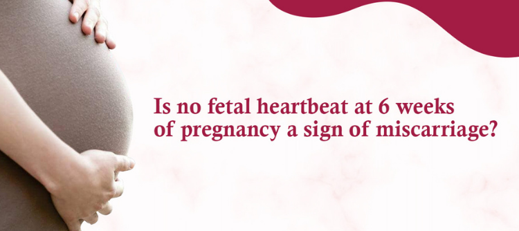 Is no fetal heartbeat at 6 weeks of pregnancy a sign of miscarriage?